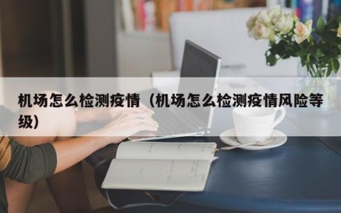 机场怎么检测疫情（机场怎么检测疫情风险等级）